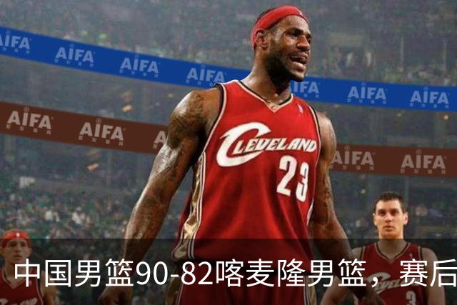 中国男篮90-82喀麦隆男篮，赛后球员表现评分：3满分2优秀 3及格
