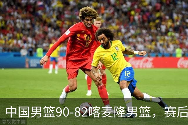 中国男篮90-82喀麦隆男篮，赛后球员表现评分：3满分2优秀 3及格