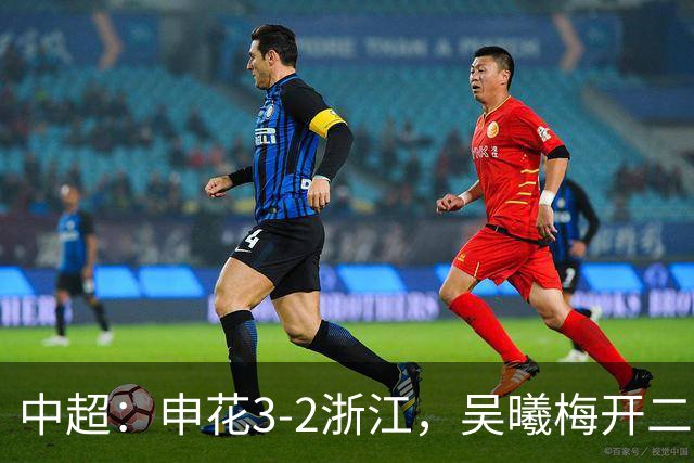 中超：申花3-2浙江，吴曦梅开二度，王钰栋破门