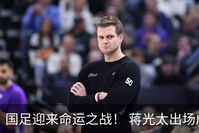国足迎来命运之战！ 蒋光太出场成疑&右路换血