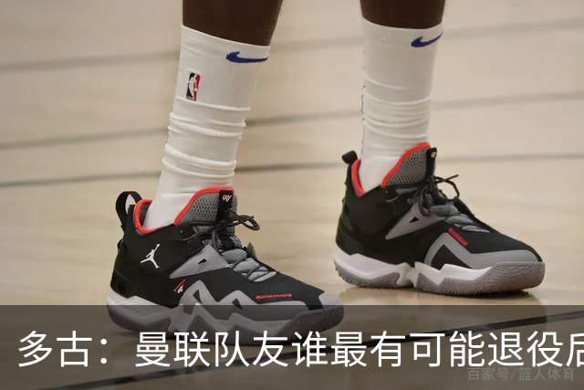 多古：曼联队友谁最有可能退役后当教练？B费是不二人选