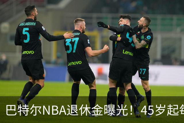 巴特尔NBA退休金曝光！45岁起每月领钱，62岁后数字惊人真羡慕