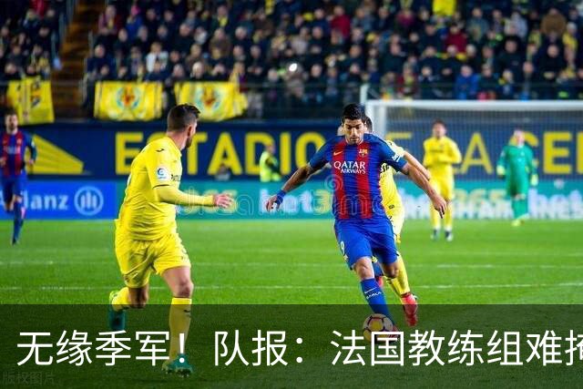 无缘季军！队报：法国教练组难掩失落，多名球员赛后已准备好度假