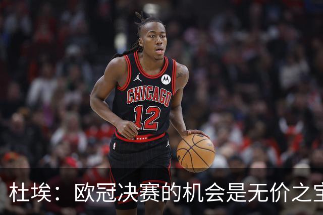 杜埃：欧冠决赛的机会是无价之宝