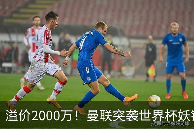 溢价2000万！曼联突袭世界杯妖锋，5000万豪赌藏巨大悬念