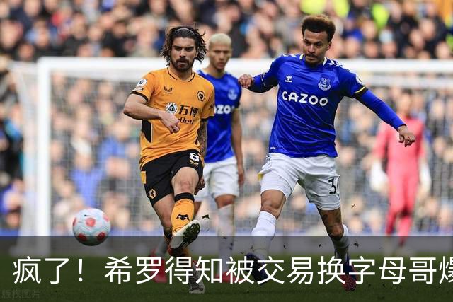 疯了！希罗得知被交易换字母哥爆粗：回老巢了，你们脑子没毛病吧？