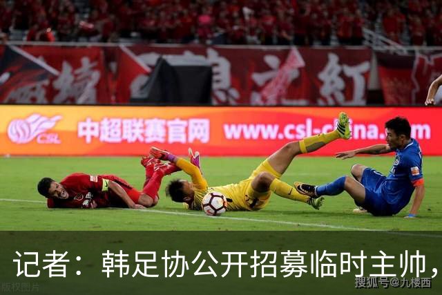 记者：韩足协公开招募临时主帅，任期至11月
