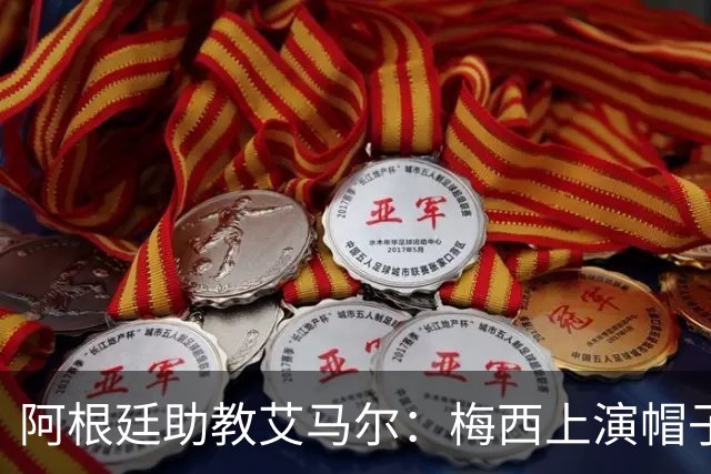 阿根廷助教艾马尔：梅西上演帽子戏法，证明了他是一位超级运动员
