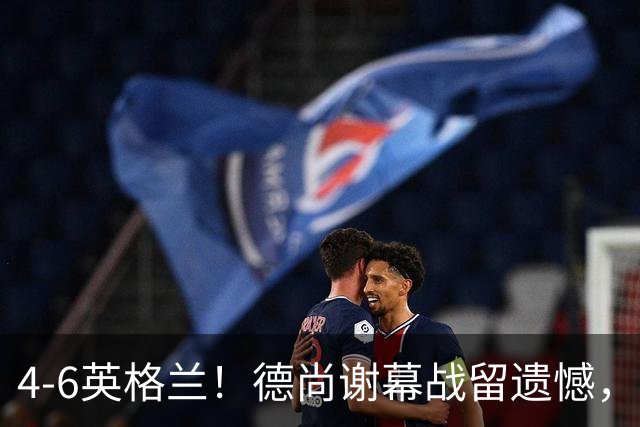 4-6英格兰！德尚谢幕战留遗憾，赛后坦言输球根源，句句大实话！