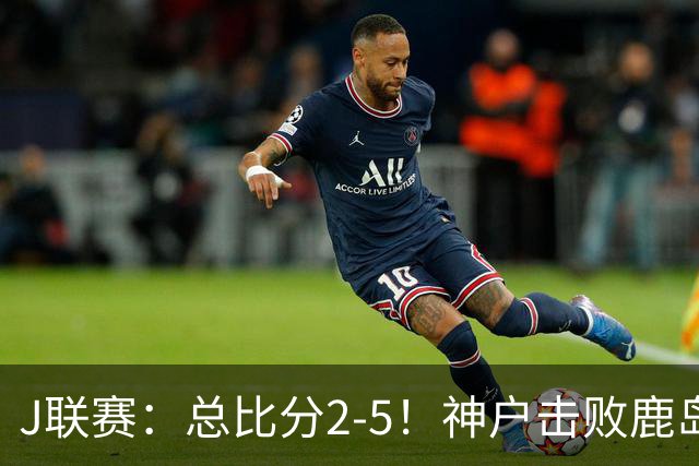 J联赛：总比分2-5！神户击败鹿岛夺冠